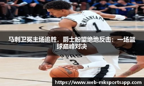 马刺卫冕主场追胜，爵士盼望绝地反击：一场篮球巅峰对决