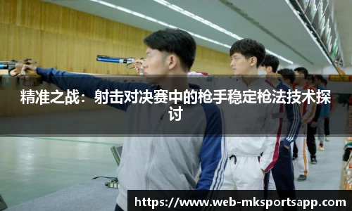 精准之战：射击对决赛中的枪手稳定枪法技术探讨